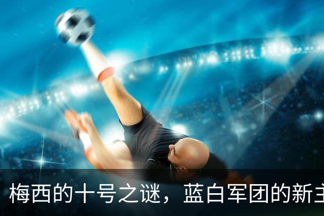梅西的十号之谜，蓝白军团的新主的等待