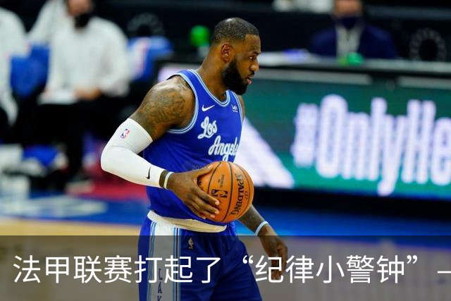 法甲联赛打起了“纪律小警钟”——马赛对巴黎的喧哗比赛调查开启