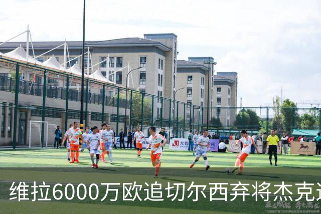 维拉6000万欧追切尔西弃将杰克逊，埃梅里欲再续师徒缘